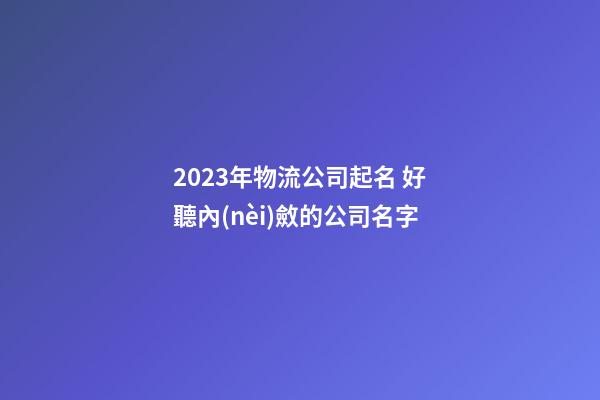 2023年物流公司起名 好聽內(nèi)斂的公司名字